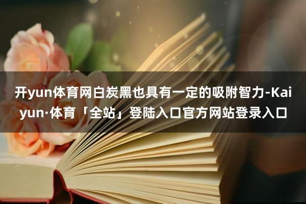 开yun体育网白炭黑也具有一定的吸附智力-Kaiyun·体育「全站」登陆入口官方网站登录入口
