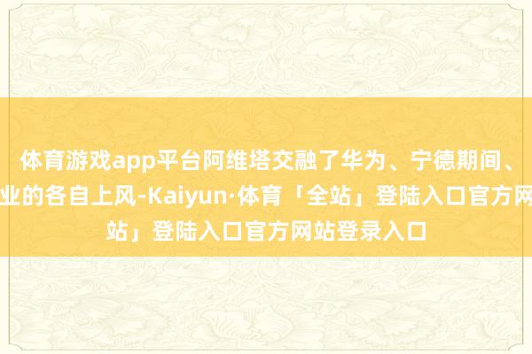 体育游戏app平台阿维塔交融了华为、宁德期间、长安三家企业的各自上风-Kaiyun·体育「全站」登陆入口官方网站登录入口