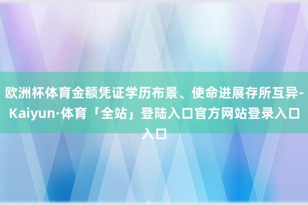 欧洲杯体育金额凭证学历布景、使命进展存所互异-Kaiyun·体育「全站」登陆入口官方网站登录入口