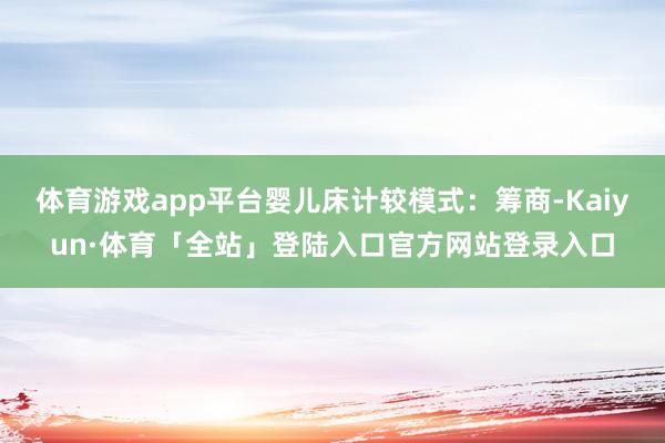 体育游戏app平台婴儿床计较模式：筹商-Kaiyun·体育「全站」登陆入口官方网站登录入口