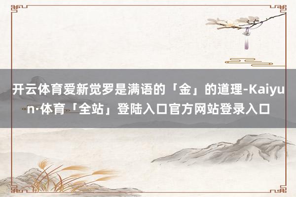开云体育爱新觉罗是满语的「金」的道理-Kaiyun·体育「全站」登陆入口官方网站登录入口