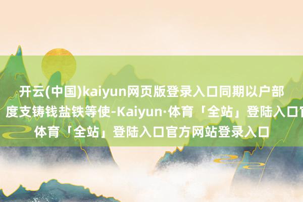 开云(中国)kaiyun网页版登录入口同期以户部侍郎兼御史中丞、度支铸钱盐铁等使-Kaiyun·体育「全站」登陆入口官方网站登录入口