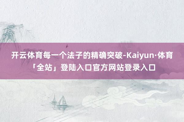 开云体育每一个法子的精确突破-Kaiyun·体育「全站」登陆入口官方网站登录入口