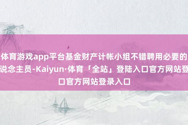 体育游戏app平台基金财产计帐小组不错聘用必要的职责主说念主员-Kaiyun·体育「全站」登陆入口官方网站登录入口