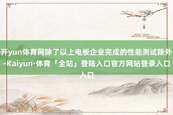 开yun体育网除了以上电板企业完成的性能测试除外-Kaiyun·体育「全站」登陆入口官方网站登录入口