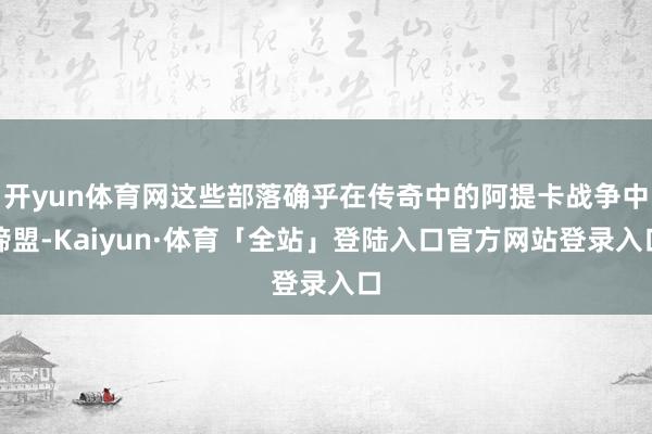 开yun体育网这些部落确乎在传奇中的阿提卡战争中缔盟-Kaiyun·体育「全站」登陆入口官方网站登录入口