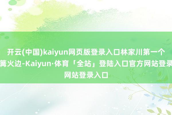 开云(中国)kaiyun网页版登录入口林家川第一个窜到篝火边-Kaiyun·体育「全站」登陆入口官方网站登录入口